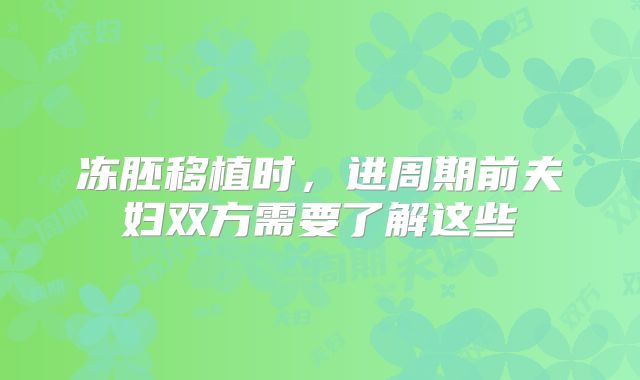 冻胚移植时，进周期前夫妇双方需要了解这些