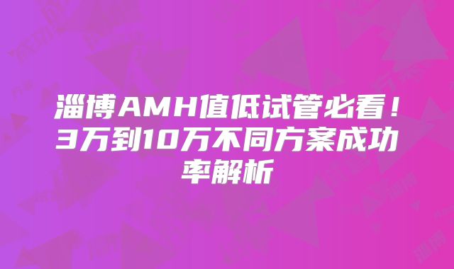 淄博AMH值低试管必看！3万到10万不同方案成功率解析