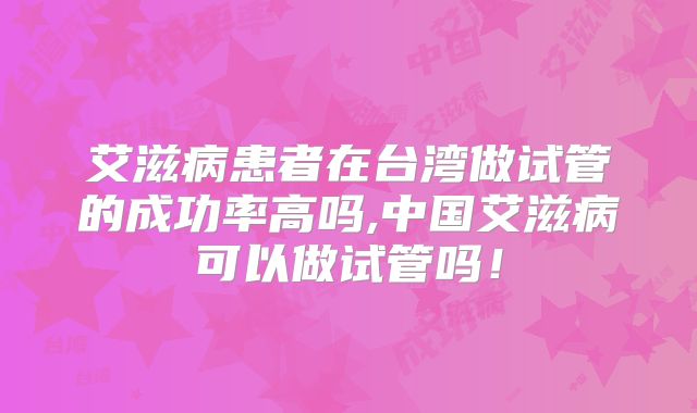 艾滋病患者在台湾做试管的成功率高吗,中国艾滋病可以做试管吗!