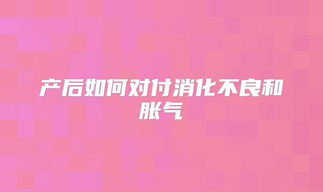 产后如何对付消化不良和胀气