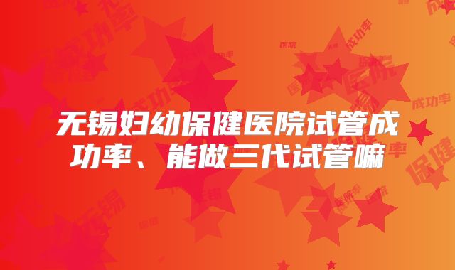 无锡妇幼保健医院试管成功率、能做三代试管嘛