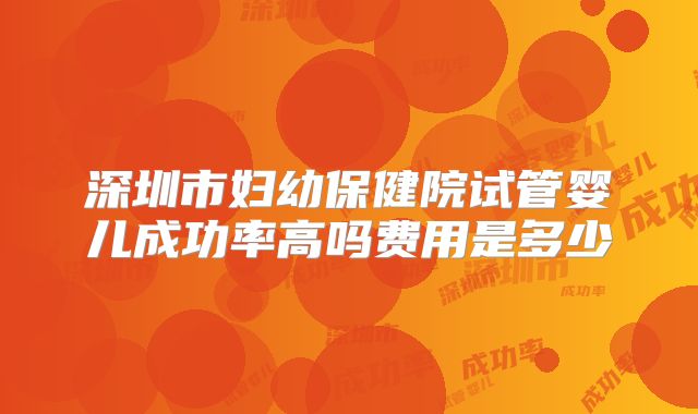 深圳市妇幼保健院试管婴儿成功率高吗费用是多少
