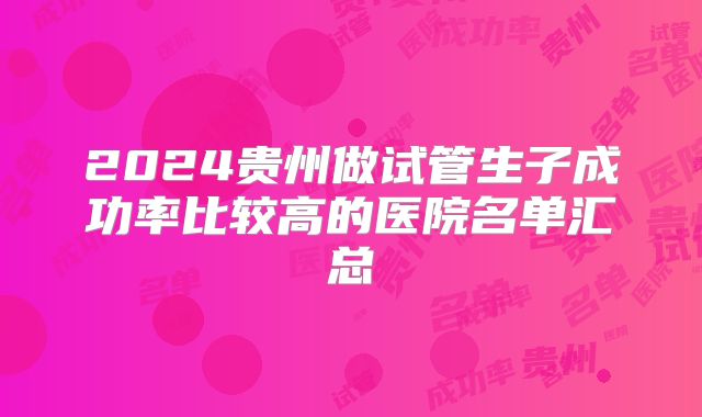 2024贵州做试管生子成功率比较高的医院名单汇总