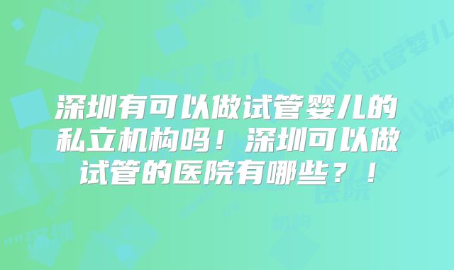 深圳有可以做试管婴儿的私立机构吗！深圳可以做试管的医院有哪些？！