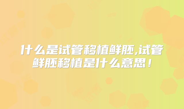 什么是试管移植鲜胚,试管鲜胚移植是什么意思!
