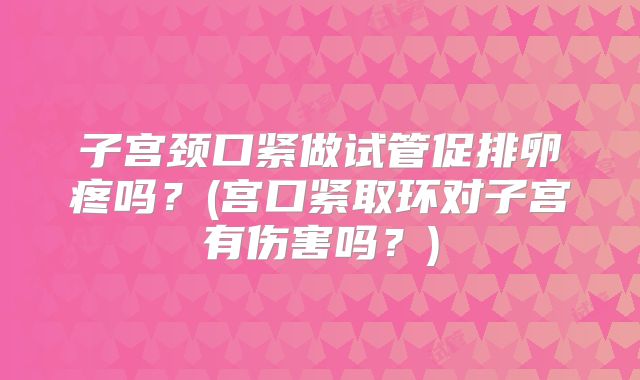 子宫颈口紧做试管促排卵疼吗？(宫口紧取环对子宫有伤害吗？)