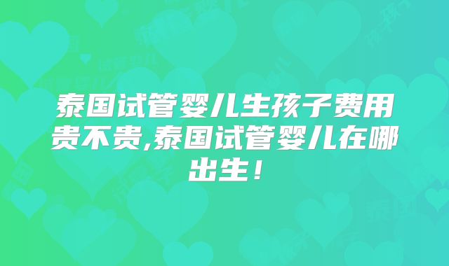 泰国试管婴儿生孩子费用贵不贵,泰国试管婴儿在哪出生!
