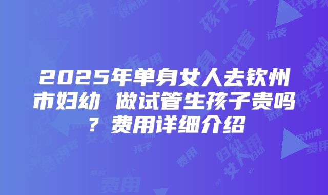 2025年单身女人去钦州市妇幼 做试管生孩子贵吗？费用详细介绍
