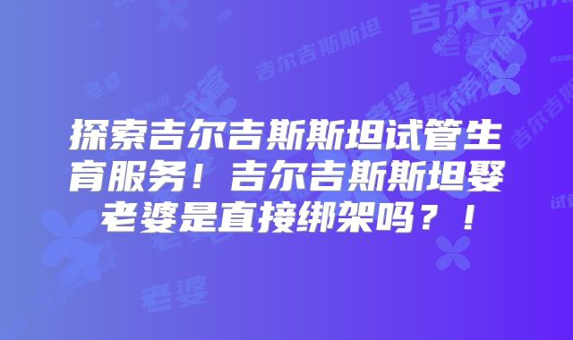 探索吉尔吉斯斯坦试管生育服务!吉尔吉斯斯坦娶老婆是直接绑架吗?!