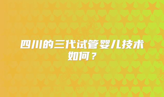 四川的三代试管婴儿技术如何？