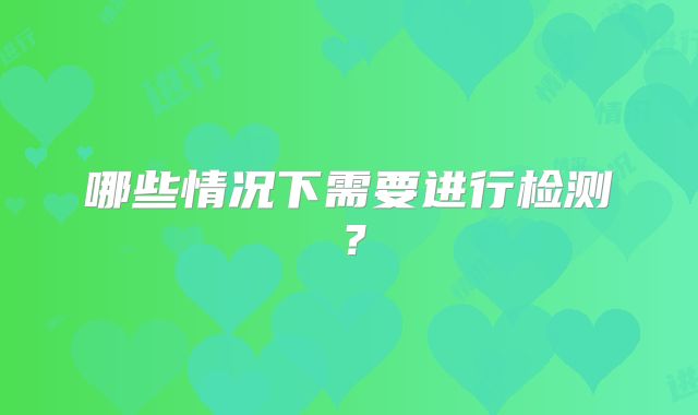 哪些情况下需要进行检测？