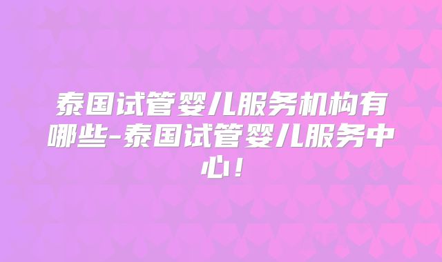 泰国试管婴儿服务机构有哪些-泰国试管婴儿服务中心！