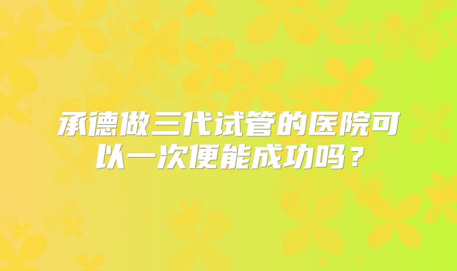 承德做三代试管的医院可以一次便能成功吗？