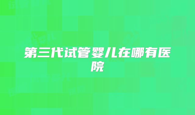 第三代试管婴儿在哪有医院