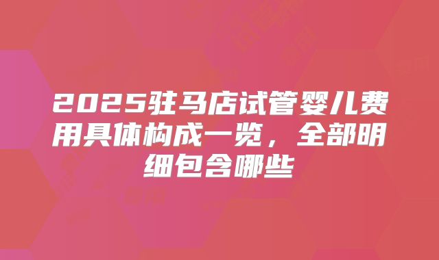 2025驻马店试管婴儿费用具体构成一览，全部明细包含哪些