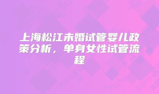 上海松江未婚试管婴儿政策分析，单身女性试管流程
