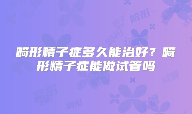 畸形精子症多久能治好?畸形精子症能做试管吗