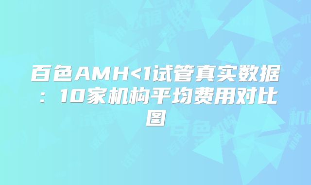 百色AMH<1试管真实数据：10家机构平均费用对比图