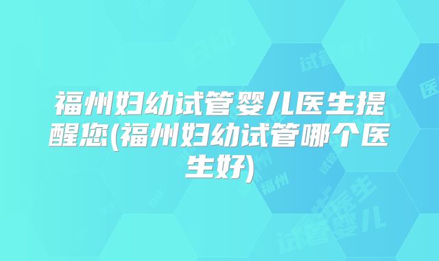 福州妇幼试管婴儿医生提醒您(福州妇幼试管哪个医生好)