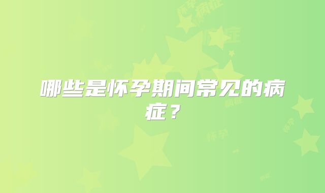 哪些是怀孕期间常见的病症?