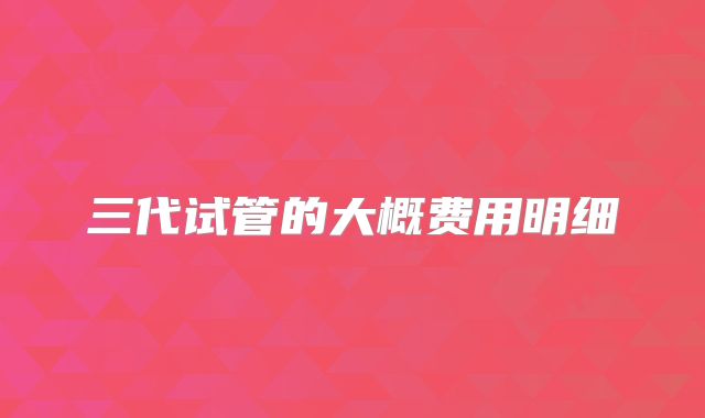 三代试管的大概费用明细