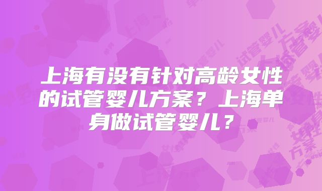 上海有没有针对高龄女性的试管婴儿方案？上海单身做试管婴儿？