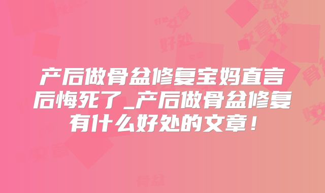 产后做骨盆修复宝妈直言后悔死了_产后做骨盆修复有什么好处的文章!