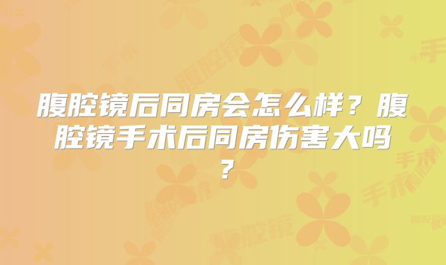 腹腔镜后同房会怎么样?腹腔镜手术后同房伤害大吗?