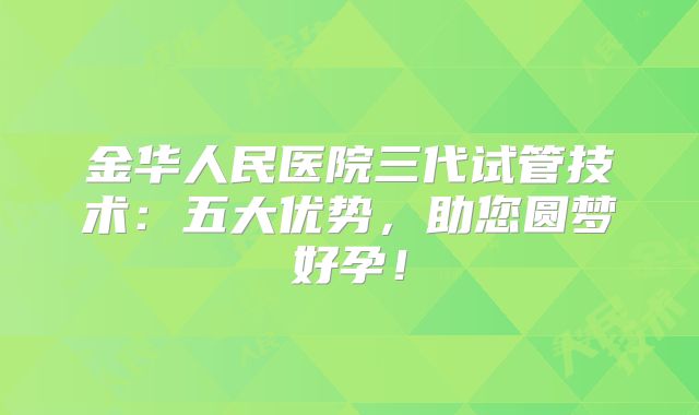 金华人民医院三代试管技术:五大优势,助您圆梦好孕!
