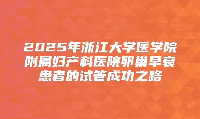 2025年浙江大学医学院附属妇产科医院卵巢早衰患者的试管成功之路
