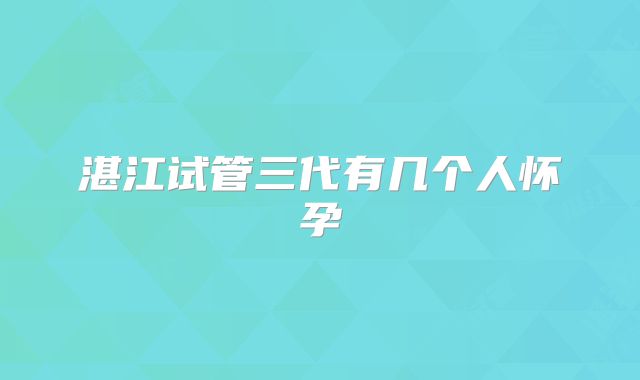 湛江试管三代有几个人怀孕