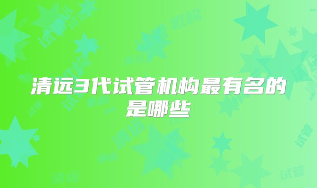 清远3代试管机构最有名的是哪些