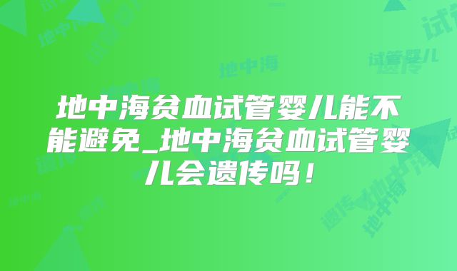 地中海贫血试管婴儿能不能避免_地中海贫血试管婴儿会遗传吗!