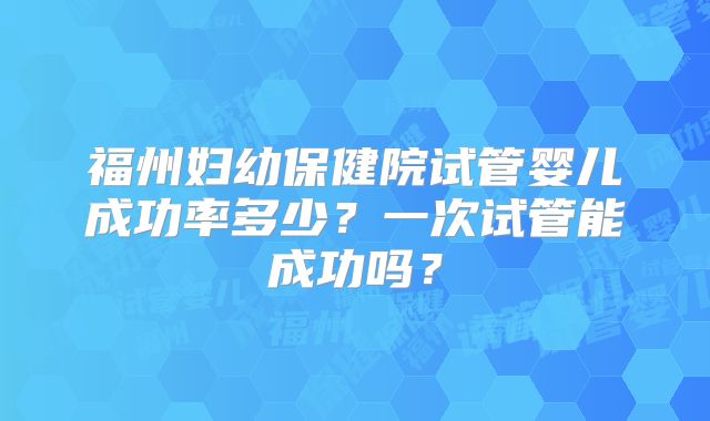 福州妇幼保健院试管婴儿成功率多少?一次试管能成功吗?