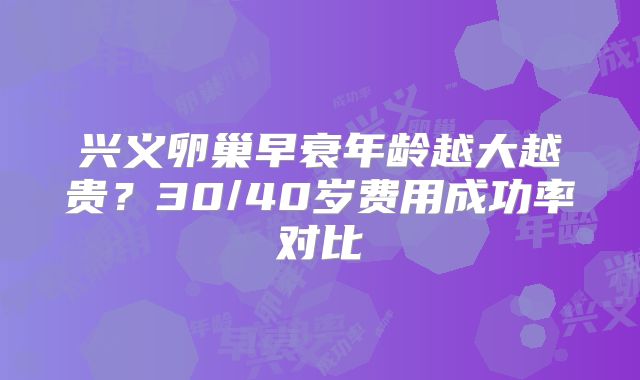 兴义卵巢早衰年龄越大越贵？30/40岁费用成功率对比