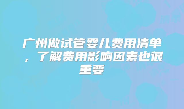 广州做试管婴儿费用清单，了解费用影响因素也很重要