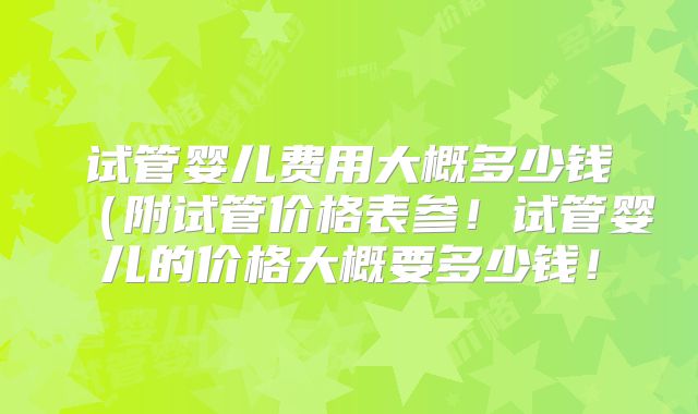 试管婴儿费用大概多少钱(附试管价格表参!试管婴儿的价格大概要多少钱!