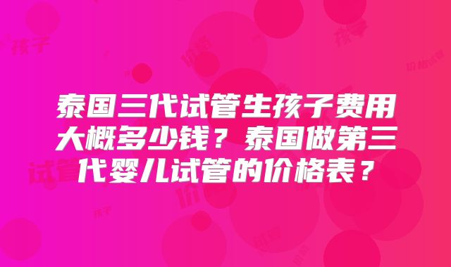 泰国三代试管生孩子费用大概多少钱?泰国做第三代婴儿试管的价格表?