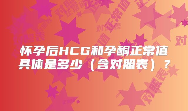 怀孕后HCG和孕酮正常值具体是多少(含对照表)?