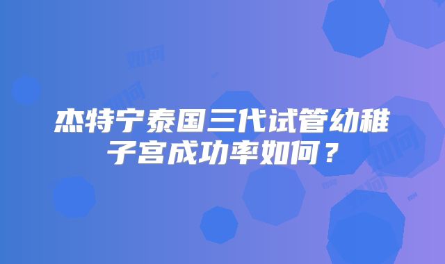 杰特宁泰国三代试管幼稚子宫成功率如何？