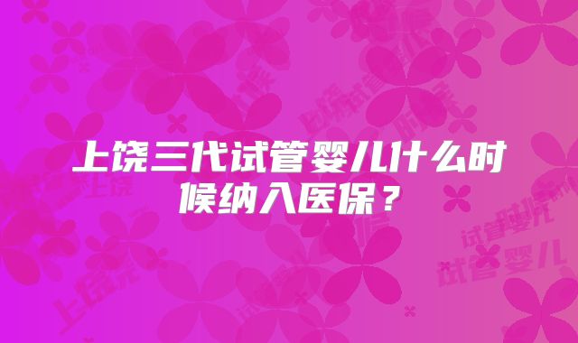 上饶三代试管婴儿什么时候纳入医保?