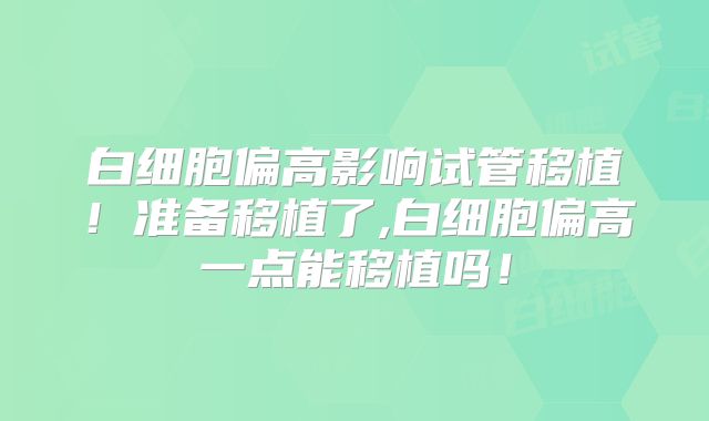 白细胞偏高影响试管移植!准备移植了,白细胞偏高一点能移植吗!