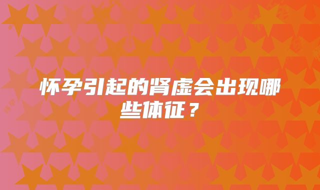 怀孕引起的肾虚会出现哪些体征？