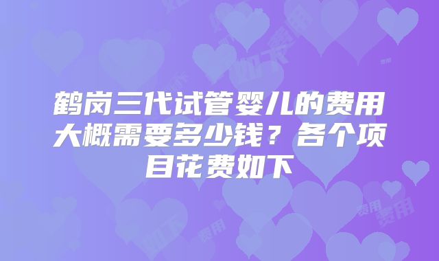 鹤岗三代试管婴儿的费用大概需要多少钱?各个项目花费如下