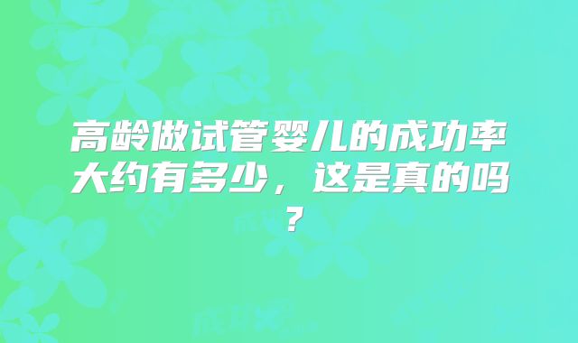 高龄做试管婴儿的成功率大约有多少，这是真的吗？