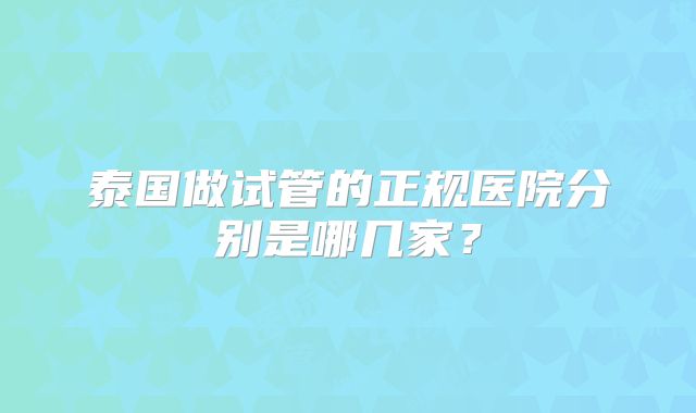 泰国做试管的正规医院分别是哪几家？