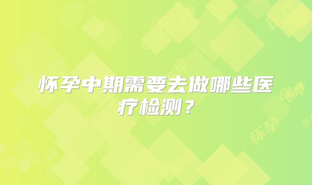 怀孕中期需要去做哪些医疗检测？