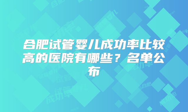 合肥试管婴儿成功率比较高的医院有哪些？名单公布
