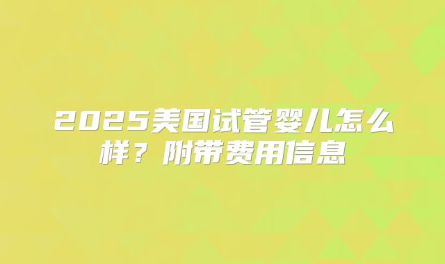 2025美国试管婴儿怎么样？附带费用信息