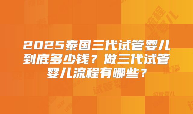 2025泰国三代试管婴儿到底多少钱？做三代试管婴儿流程有哪些？